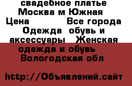 свадебное платье.Москва м Южная › Цена ­ 6 000 - Все города Одежда, обувь и аксессуары » Женская одежда и обувь   . Вологодская обл.